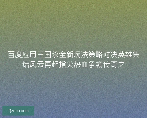 百度应用三国杀全新玩法策略对决英雄集结风云再起指尖热血争霸传奇之
