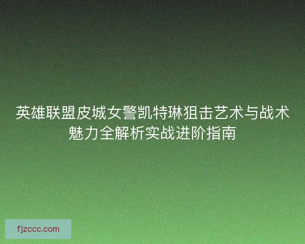 英雄联盟皮城女警凯特琳狙击艺术与战术魅力全解析实战进阶指南