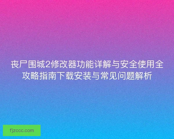 丧尸围城2修改器功能详解与安全使用全攻略指南下载安装与常见问题解析