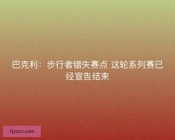 巴克利：步行者错失赛点 这轮系列赛已经宣告结束
