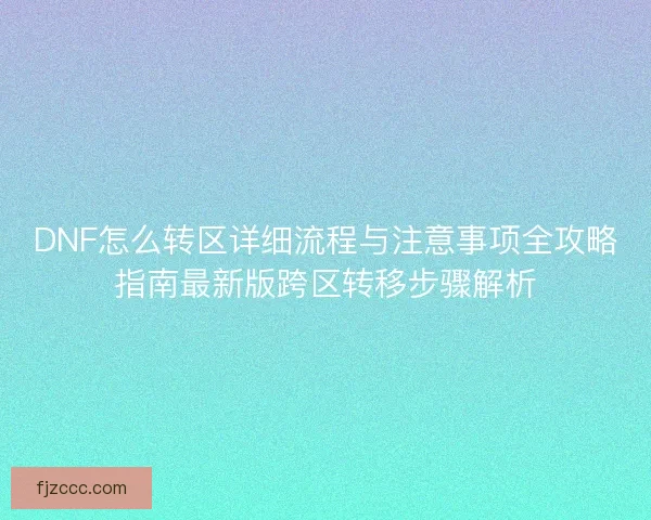 DNF怎么转区详细流程与注意事项全攻略指南最新版跨区转移步骤解析