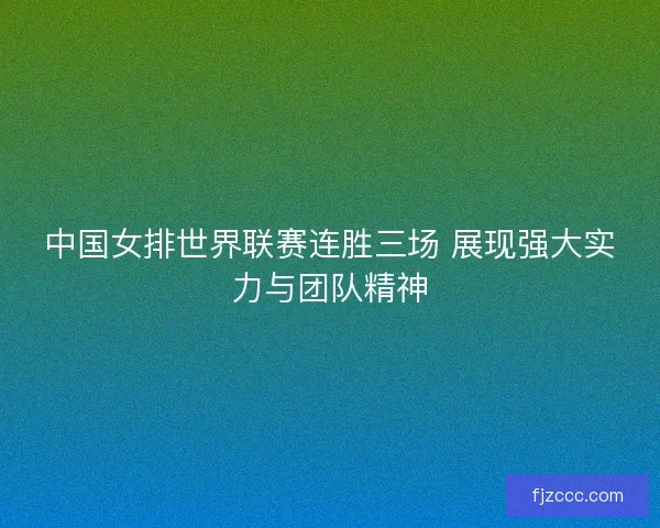 中国女排世界联赛连胜三场 展现强大实力与团队精神