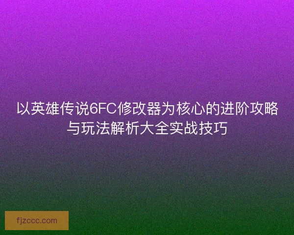 以英雄传说6FC修改器为核心的进阶攻略与玩法解析大全实战技巧