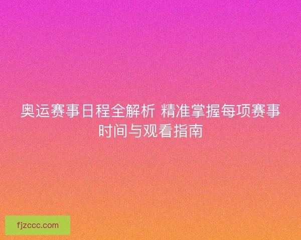 奥运赛事日程全解析 精准掌握每项赛事时间与观看指南